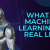 WHAT IS MACHINE LEARNING IN REAL LIFE